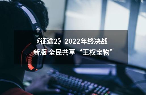 《征途2》2022年终决战新版 全民共享“王权宝物”-第1张-游戏-拼搏