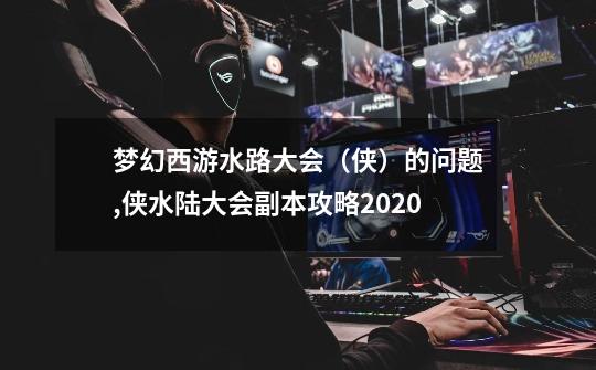 梦幻西游水路大会（侠）的问题,侠水陆大会副本攻略2020-第1张-游戏-拼搏