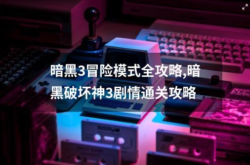 暗黑3冒险模式全攻略,暗黑破坏神3剧情通关攻略-第1张-游戏-拼搏