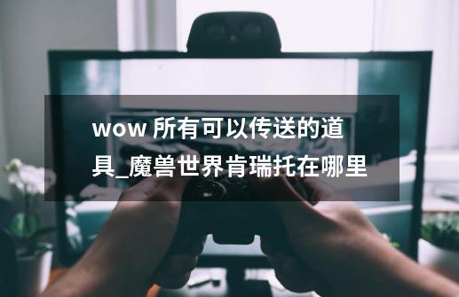 wow 所有可以传送的道具_魔兽世界肯瑞托在哪里-第1张-游戏-拼搏