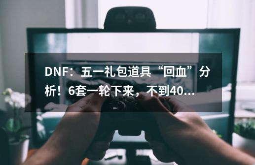 DNF：五一礼包道具“回血”分析！6套一轮下来，不到400就完事-第1张-游戏-拼搏