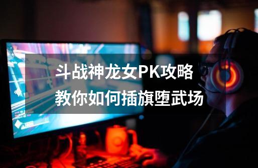 斗战神龙女PK攻略 教你如何插旗堕武场-第1张-游戏-拼搏