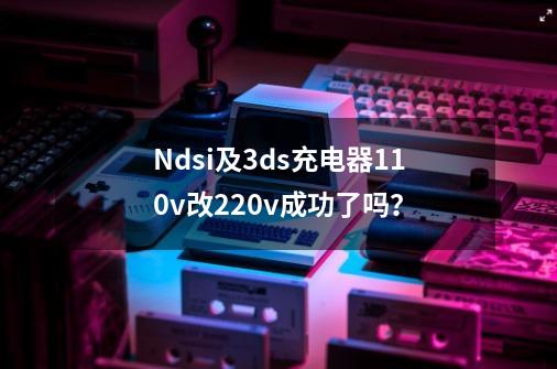 Ndsi及3ds充电器110v改220v成功了吗？-第1张-游戏-拼搏