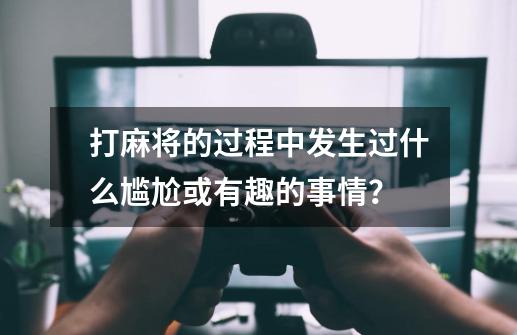 打麻将的过程中发生过什么尴尬或有趣的事情？-第1张-游戏-拼搏