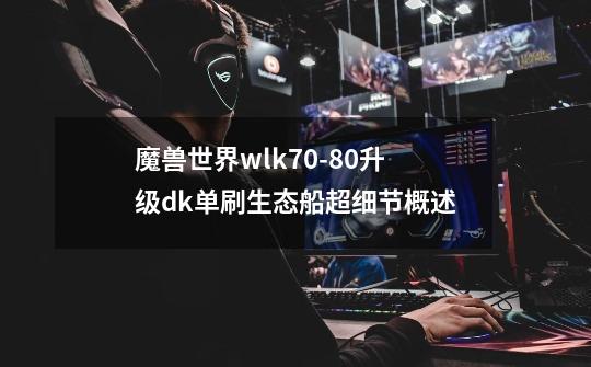 魔兽世界wlk70-80升级dk单刷生态船超细节概述-第1张-游戏-拼搏