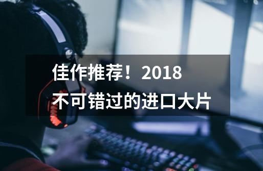 佳作推荐！2018不可错过的进口大片-第1张-游戏-拼搏