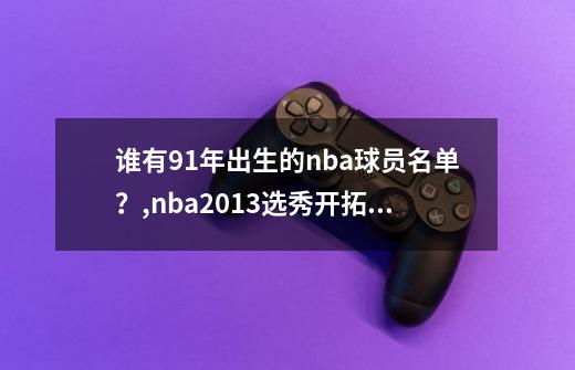 谁有91年出生的nba球员名单？,nba2013选秀开拓者-第1张-游戏-拼搏