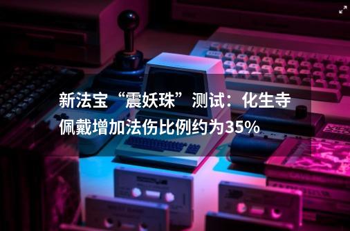 新法宝“震妖珠”测试：化生寺佩戴增加法伤比例约为3.5%-第1张-游戏-拼搏