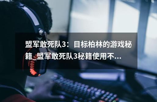 盟军敢死队3：目标柏林的游戏秘籍_盟军敢死队3秘籍使用不了-第1张-游戏-拼搏