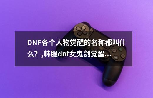 DNF各个人物觉醒的名称都叫什么？,韩服dnf女鬼剑觉醒叫什么名字-第1张-游戏-拼搏