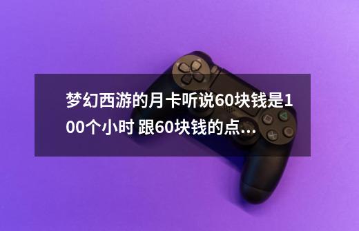 梦幻西游的月卡听说60块钱是100个小时 跟60块钱的点卡一样都是100小时 那么月卡跟一般的卡有区别吗_梦幻西游月卡每月用一次?-第1张-游戏-拼搏