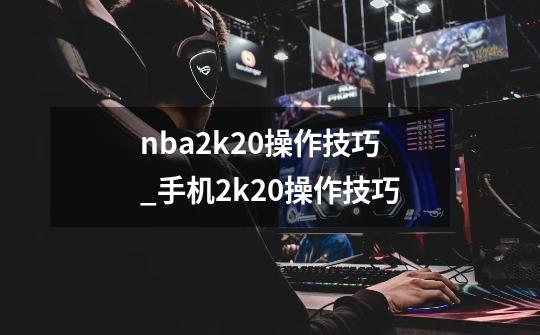 nba2k20操作技巧_手机2k20操作技巧-第1张-游戏-拼搏