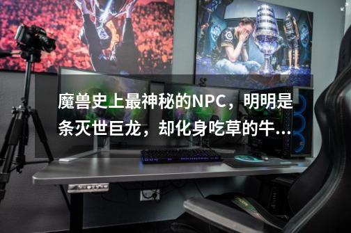 魔兽史上最神秘的NPC，明明是条灭世巨龙，却化身吃草的牛头人？-第1张-游戏-拼搏