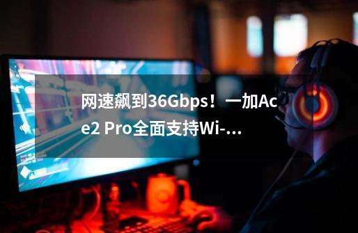 网速飙到3.6Gbps！一加Ace2 Pro全面支持Wi-Fi 7-第1张-游戏-拼搏