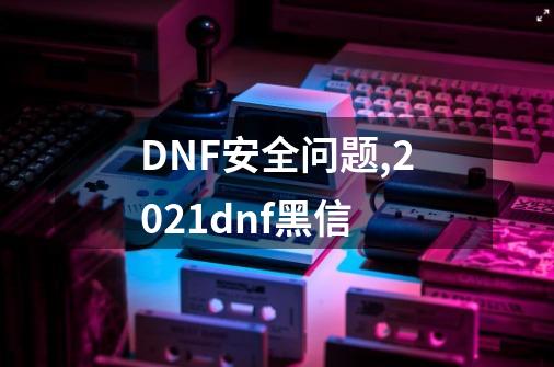 DNF安全问题,2021dnf黑信-第1张-游戏-拼搏