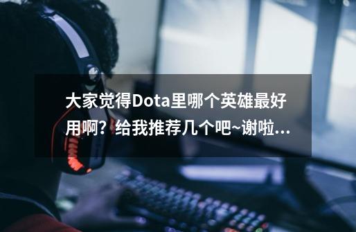 大家觉得Dota里哪个英雄最好用啊？给我推荐几个吧~谢啦,dota 683英雄-第1张-游戏-拼搏